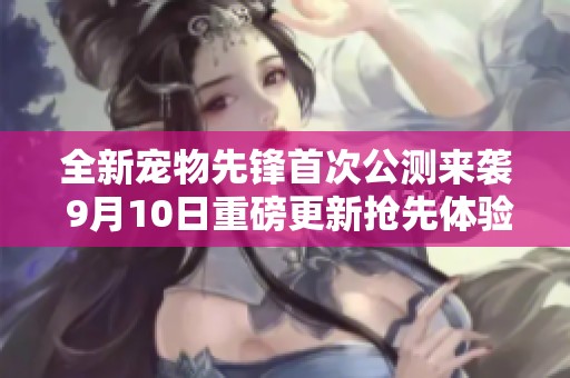 全新宠物先锋首次公测来袭 9月10日重磅更新抢先体验