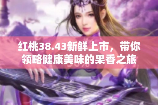 红桃38.43新鲜上市，带你领略健康美味的果香之旅