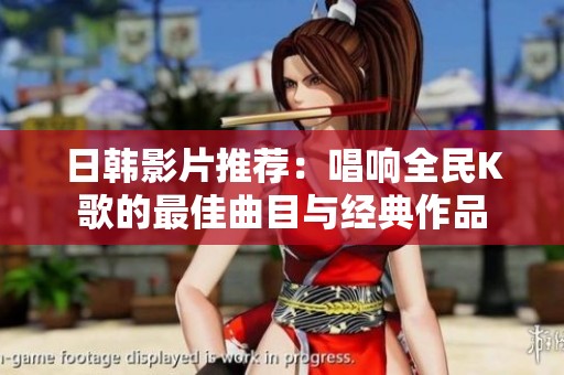日韩影片推荐：唱响全民K歌的最佳曲目与经典作品