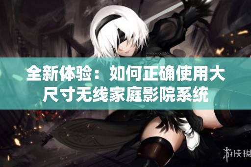 全新体验：如何正确使用大尺寸无线家庭影院系统