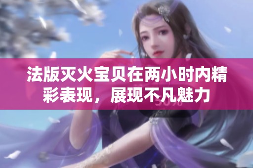 法版灭火宝贝在两小时内精彩表现，展现不凡魅力