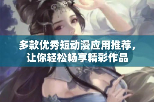 多款优秀短动漫应用推荐，让你轻松畅享精彩作品