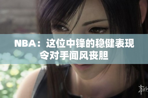 NBA：这位中锋的稳健表现令对手闻风丧胆