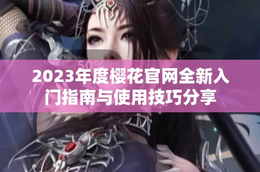 2023年度樱花官网全新入门指南与使用技巧分享