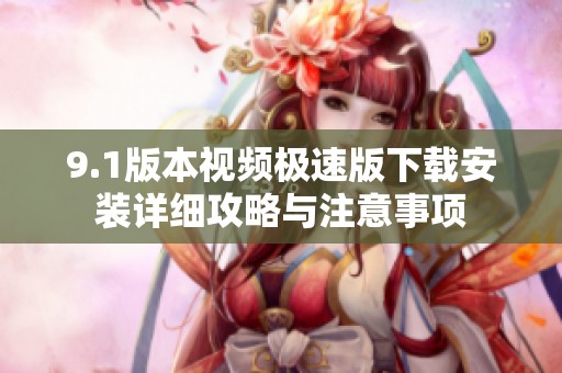 9.1版本视频极速版下载安装详细攻略与注意事项
