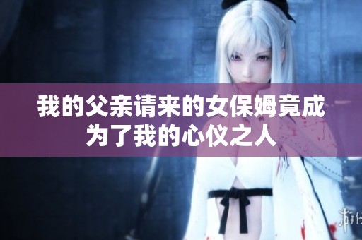 我的父亲请来的女保姆竟成为了我的心仪之人
