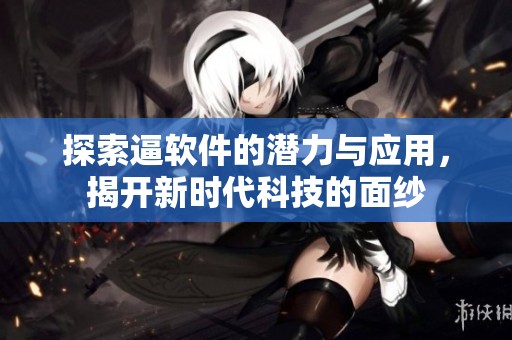 探索逼软件的潜力与应用，揭开新时代科技的面纱