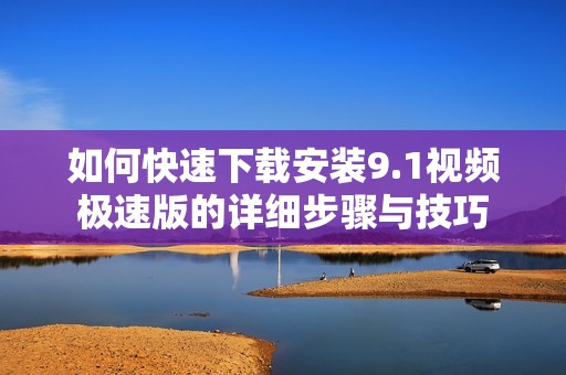 如何快速下载安装9.1视频极速版的详细步骤与技巧