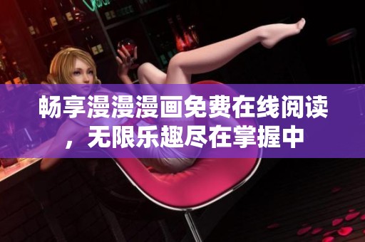 畅享漫漫漫画免费在线阅读，无限乐趣尽在掌握中