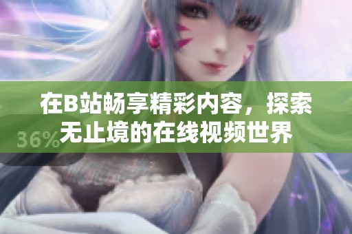 在B站畅享精彩内容，探索无止境的在线视频世界