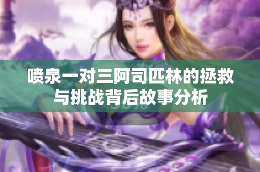 喷泉一对三阿司匹林的拯救与挑战背后故事分析