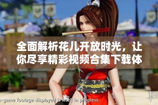 全面解析花儿开放时光，让你尽享精彩视频合集下载体验