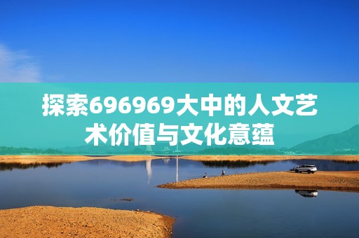 探索696969大中的人文艺术价值与文化意蕴
