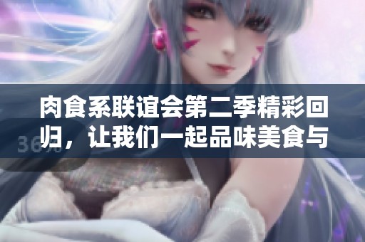 肉食系联谊会第二季精彩回归，让我们一起品味美食与友谊