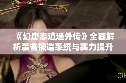 《幻唐志逍遥外传》全面解析装备锻造系统与实力提升攻略
