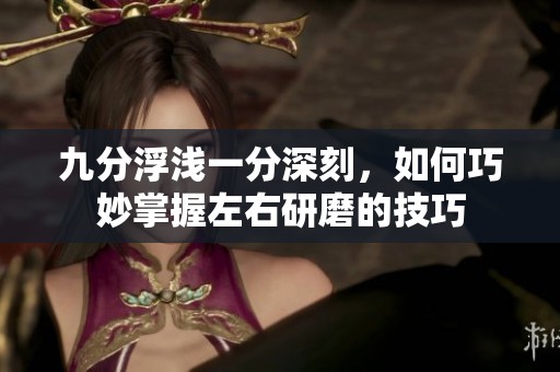九分浮浅一分深刻，如何巧妙掌握左右研磨的技巧