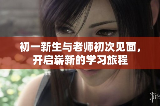 初一新生与老师初次见面，开启崭新的学习旅程