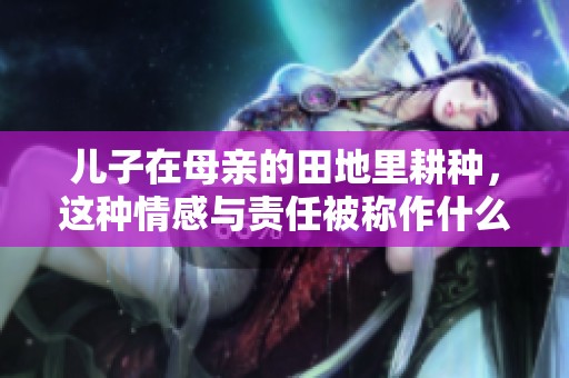 儿子在母亲的田地里耕种，这种情感与责任被称作什么