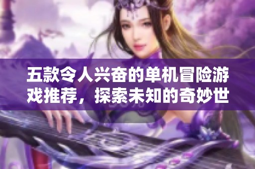 五款令人兴奋的单机冒险游戏推荐，探索未知的奇妙世界