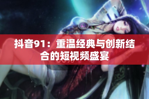 抖音91：重温经典与创新结合的短视频盛宴