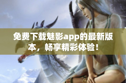 免费下载魅影app的最新版本，畅享精彩体验！