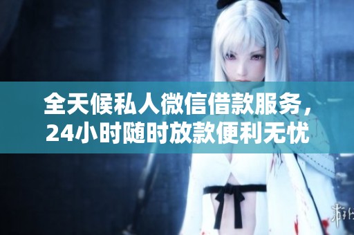 全天候私人微信借款服务，24小时随时放款便利无忧