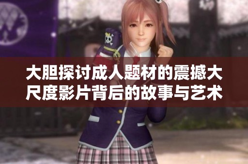 大胆探讨成人题材的震撼大尺度影片背后的故事与艺术表现