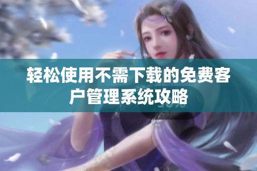 轻松使用不需下载的免费客户管理系统攻略