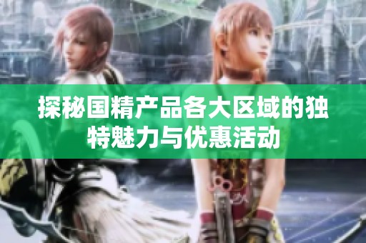 探秘国精产品各大区域的独特魅力与优惠活动