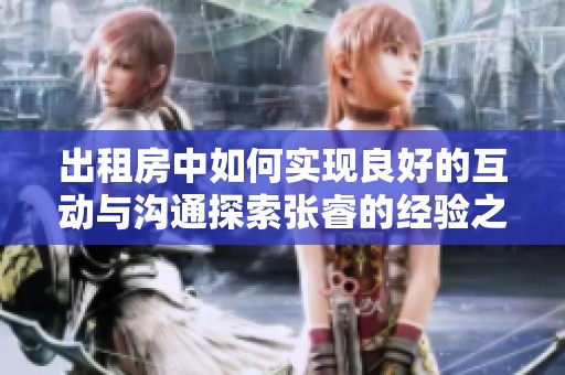 出租房中如何实现良好的互动与沟通探索张睿的经验之谈