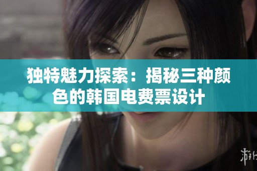 独特魅力探索：揭秘三种颜色的韩国电费票设计
