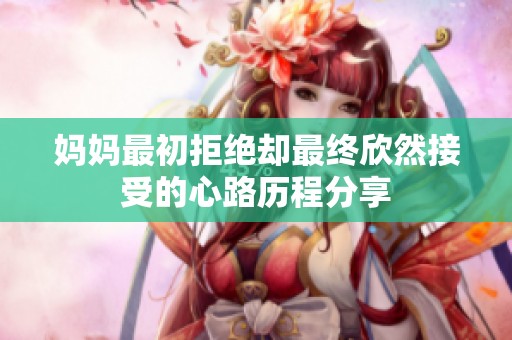 妈妈最初拒绝却最终欣然接受的心路历程分享