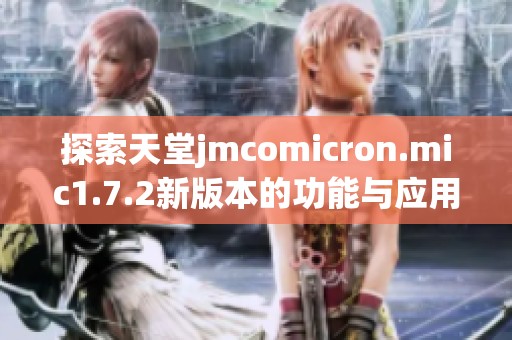 探索天堂jmcomicron.mic1.7.2新版本的功能与应用体验