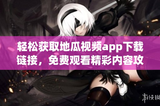 轻松获取地瓜视频app下载链接，免费观看精彩内容攻略