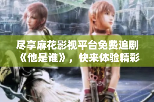 尽享麻花影视平台免费追剧《他是谁》，快来体验精彩剧情！