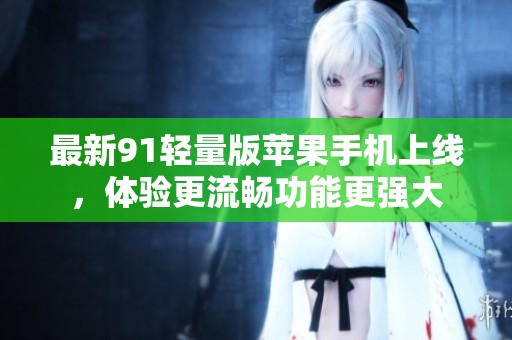 最新91轻量版苹果手机上线，体验更流畅功能更强大