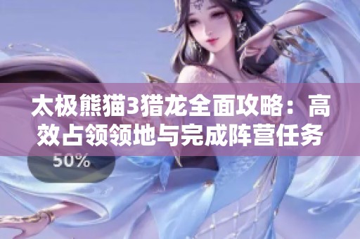 太极熊猫3猎龙全面攻略：高效占领领地与完成阵营任务的全流程揭秘