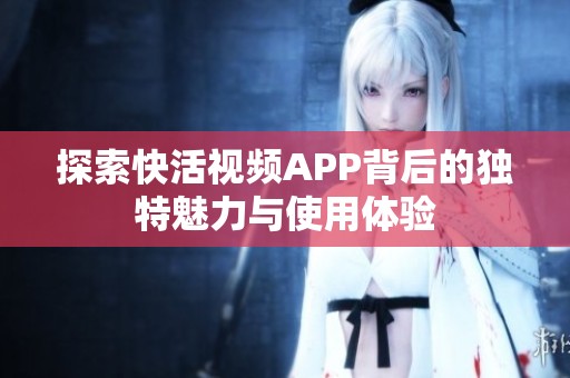 探索快活视频APP背后的独特魅力与使用体验