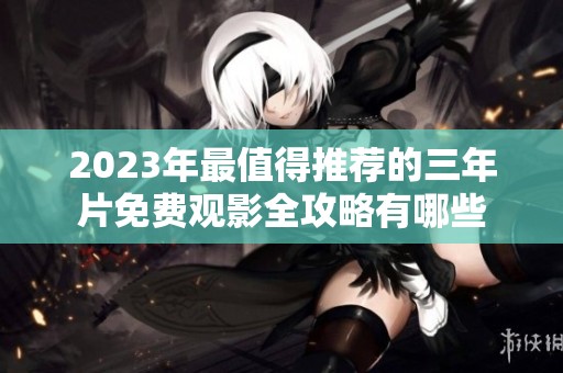 2023年最值得推荐的三年片免费观影全攻略有哪些
