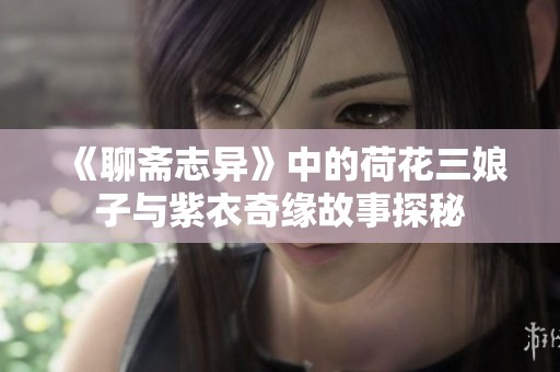 《聊斋志异》中的荷花三娘子与紫衣奇缘故事探秘