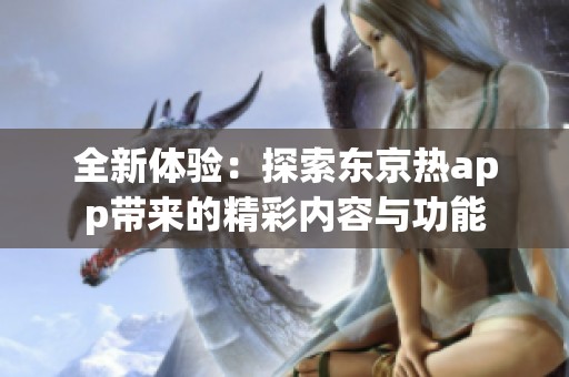 全新体验：探索东京热app带来的精彩内容与功能