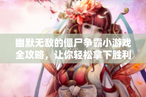 幽默无敌的僵尸争霸小游戏全攻略，让你轻松拿下胜利！