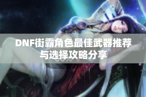 DNF街霸角色最佳武器推荐与选择攻略分享