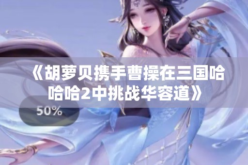 《胡萝贝携手曹操在三国哈哈哈2中挑战华容道》