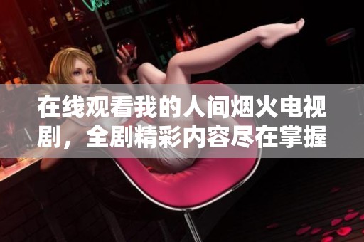 在线观看我的人间烟火电视剧，全剧精彩内容尽在掌握