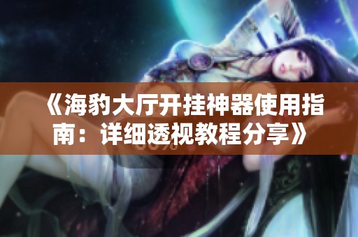《海豹大厅开挂神器使用指南：详细透视教程分享》