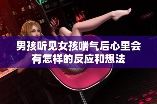 男孩听见女孩喘气后心里会有怎样的反应和想法