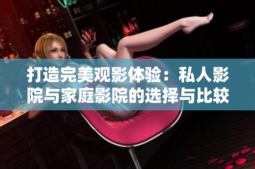 打造完美观影体验：私人影院与家庭影院的选择与比较