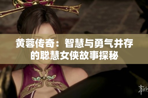 黄蓉传奇：智慧与勇气并存的聪慧女侠故事探秘
