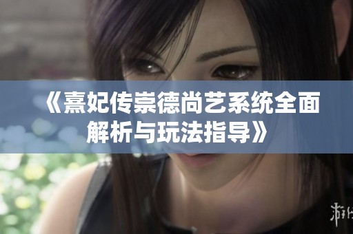 《熹妃传崇德尚艺系统全面解析与玩法指导》